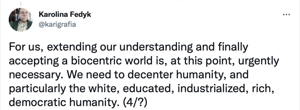 For us, extending our understanding and finally accepting a biocentric world is, at this point, urgently necessary. We need to decenter humanity, and particularly the white, educated, industrialized, rich, democratic humanity. (4/?)